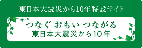 東日本大震災から10年特設サイト「つなぐ おもい つながる　東日本大震災から10年」